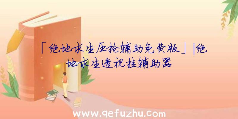 「绝地求生压抢辅助免费版」|绝地求生透视挂辅助器